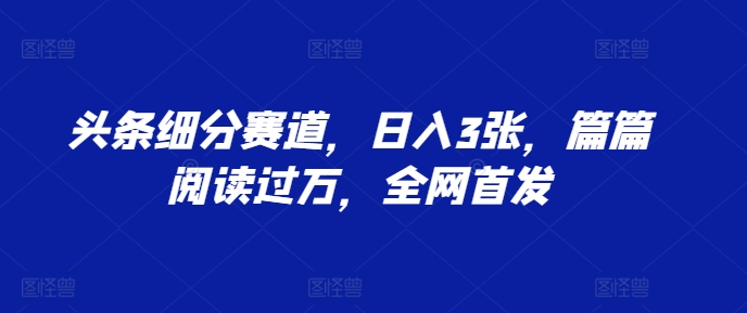 头条细分赛道，日入3张，篇篇阅读过万，全网首发-冒泡网