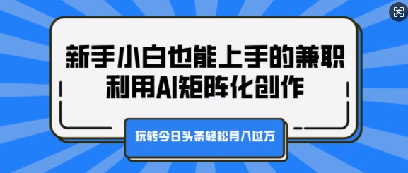 新手小白也能上手的兼职，利用AI矩阵化创作，玩转今日头条轻松月入过W-冒泡网