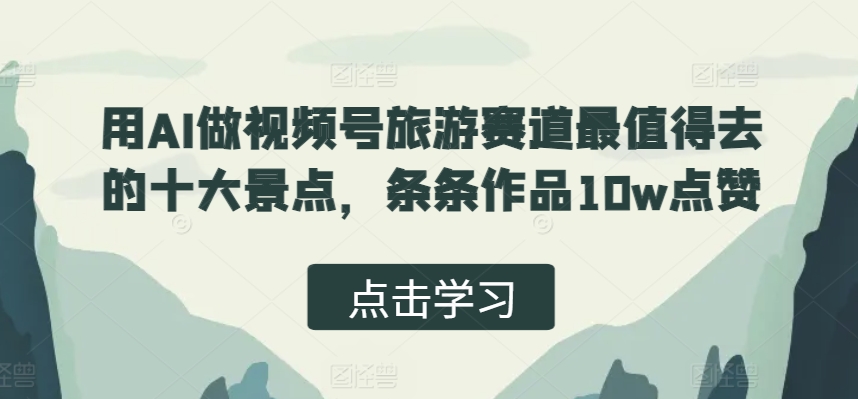 用AI做视频号旅游赛道最值得去的十大景点，条条作品10w点赞-冒泡网