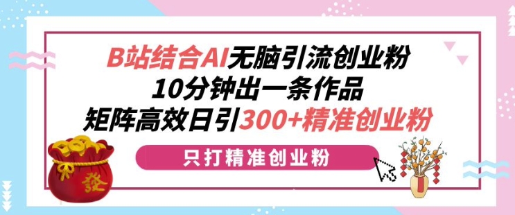 B站结合AI无脑引流创业粉，10分钟出一条作品，矩阵高效日引300+精准创业粉-冒泡网