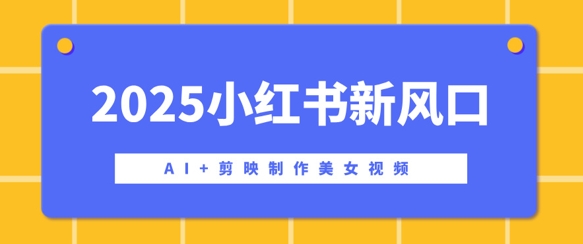 2025小红书新风口，AI+剪映制作美女视频，矩阵发布快速涨粉，新手也能操作-冒泡网
