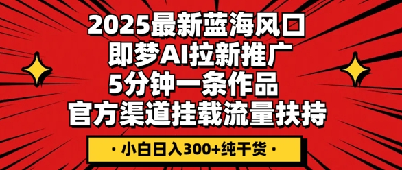 2025最新蓝海风口，即梦AI拉新推广，5分钟一条作品，官方渠道挂载，流量扶持，小白日入3张+纯干货-冒泡网