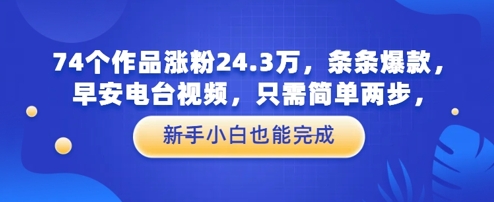 74个作品涨粉24.3W，条条爆款，早安电台视频，只需简单两步，新手小白也能完成-冒泡网