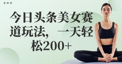 今日头条美女赛道玩法，一天轻松2张+-冒泡网