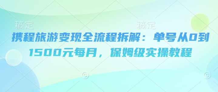 携程旅游变现全流程拆解：单号从0到1500元每月，保姆级实操教程-冒泡网