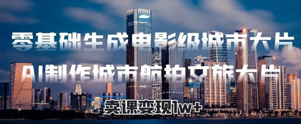 零基础生成电影级城市大片，AI制作城市航拍文旅大片，卖课变现1w+-冒泡网