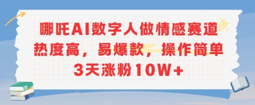 哪吒AI数字人做情感赛道热度高，易爆款，操作简单3天涨粉10W+-冒泡网