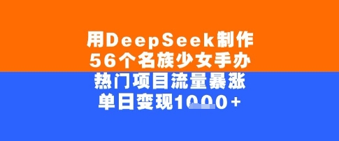 用DeepSeek制作56个名族少女手办，单日变现几张，热门项目流量暴涨-冒泡网