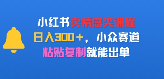 小红书卖情感类课程，日入3张+，小众赛道，粘贴复制就能出单-冒泡网