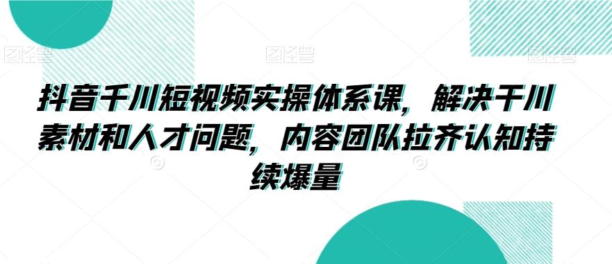 抖音千川短视频实操体系课，解决干川素材和人才问题，内容团队拉齐认知持续爆量-冒泡网
