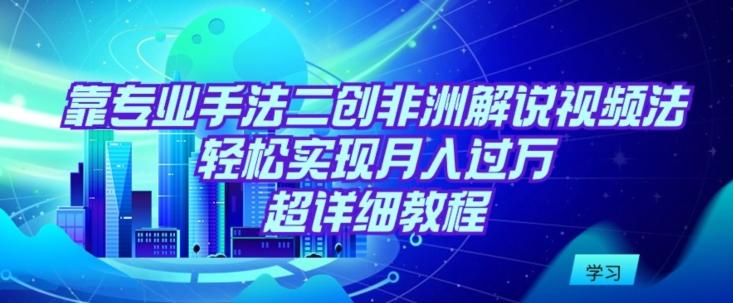 靠专业手法二创非洲解说视频玩法，轻松实现月入过万，超详细教程【揭秘】-冒泡网