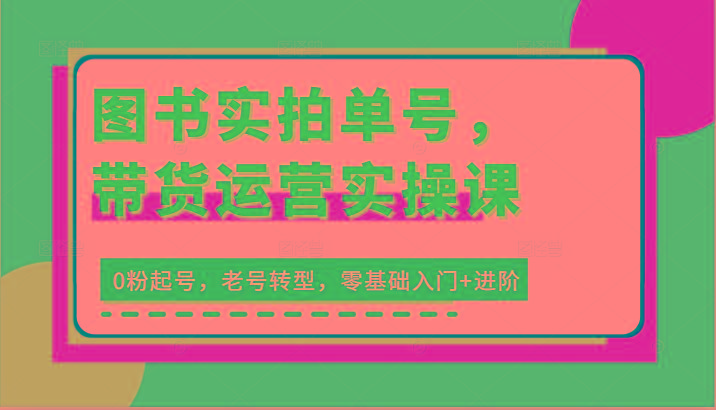 图书实拍单号，带货运营实操课：0粉起号，老号转型，零基础入门+进阶-冒泡网