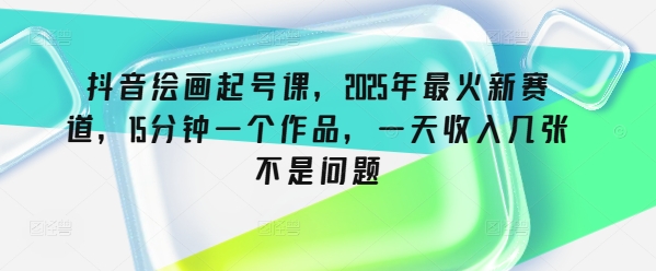 抖音绘画起号课，2025年最火新赛道，15分钟一个作品，一天收入几张不是问题-冒泡网