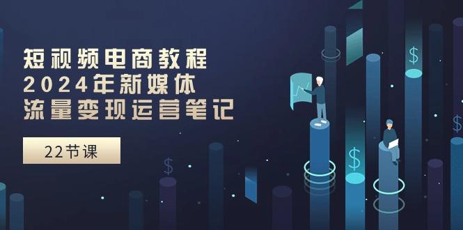 短视频电商教程：2024年新媒体流量变现运营笔记(25节课-冒泡网
