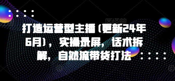 打造运营型主播(更新25年3月)，实操录屏，话术拆解，自然流带货打法-冒泡网