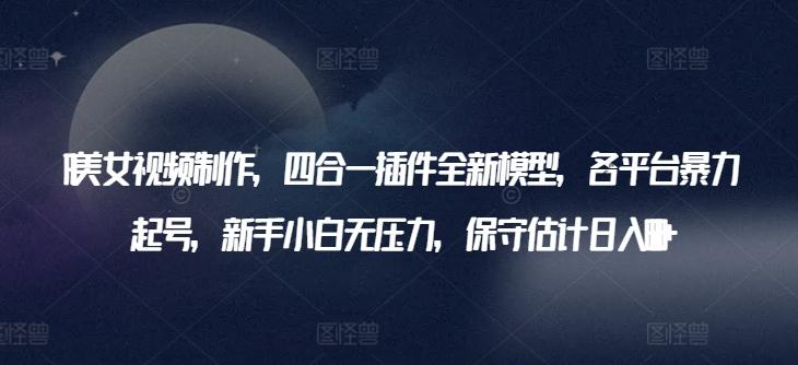 AI美女视频制作，四合一插件全新模型，各平台暴力起号，新手小白无压力，保守估计日入600+【揭秘】-冒泡网