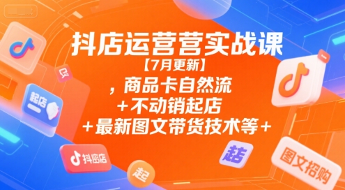 抖店运营实战课【7月更新】,商品卡自然流+不动销起店+最新图文带货技术等-冒泡网