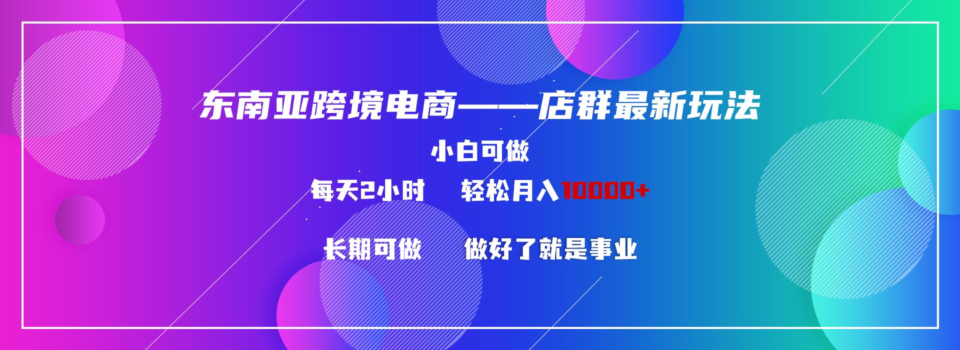 东南亚跨境电商店群新玩法2—小白每天两小时 轻松10000+-冒泡网