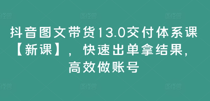 抖音图文带货13.0交付体系课【新课】，快速出单拿结果，高效做账号-冒泡网