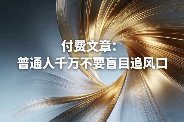 03f64f3ddacd48e16606fa759a41897a.jpeg 付费文章:普通人千万不要盲目追风口