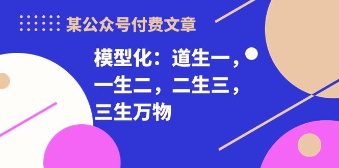 某公众号付费文章《模型化：道生一，一生二，二生三，三生万物！》-冒泡网