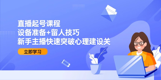 直播起号课程：设备准备+留人技巧，新手主播快速突破心理建设关-冒泡网
