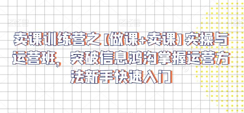 卖课训练营之【做课+卖课】实操与运营班，突破信息鸿沟掌握运营方法新手快速入门-冒泡网