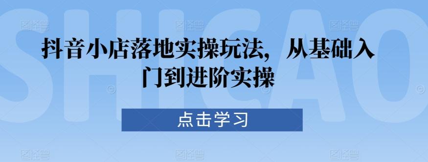 抖音小店落地实操玩法，从基础入门到进阶实操-冒泡网