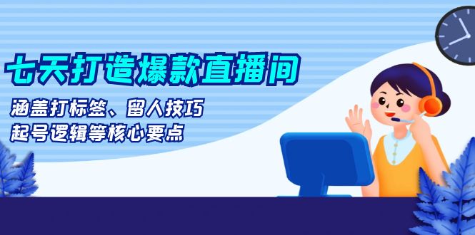 七天打造爆款直播间：涵盖打标签、留人技巧、起号逻辑等核心要点-冒泡网