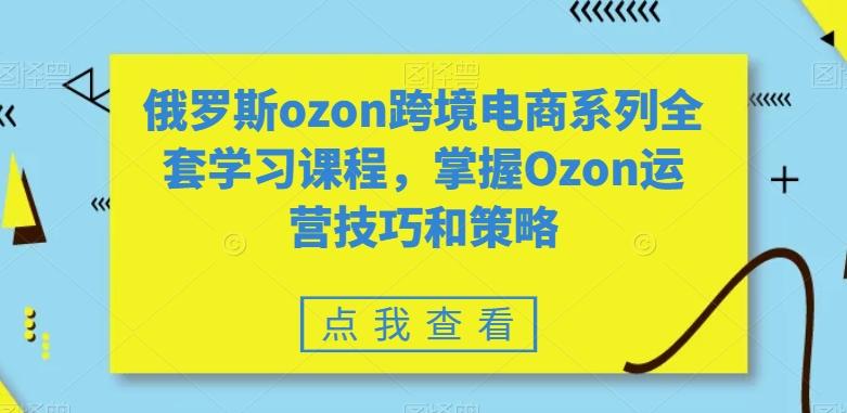 俄罗斯ozon跨境电商系列全套学习课程，掌握Ozon运营技巧和策略-冒泡网