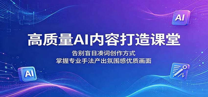 高质量AI内容打造课堂：告别盲目凑词创作方式，掌握专业手法产出氛围感优质画面-冒泡网