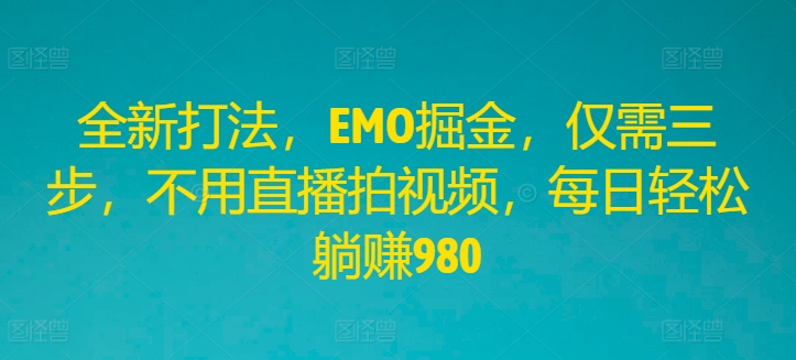 全新打法，EMO掘金，仅需三步，不用直播拍视频，每日轻松躺赚980【揭秘】-冒泡网