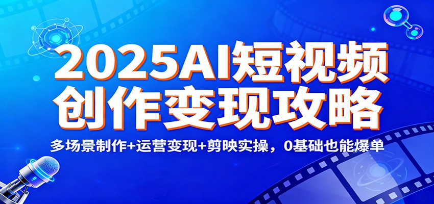 2025AI短视频创作变现攻略：多场景制作+运营变现+剪映实操，0 基础也能爆单-冒泡网