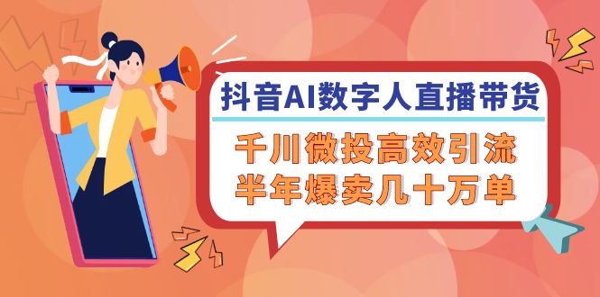 抖音AI-数字人直播带货，千川 微投高效引流，半年爆卖几十万单-冒泡网