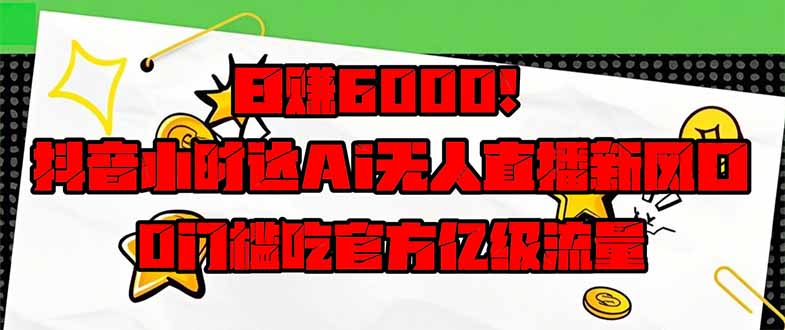 日赚6000+！抖音小时达Ai无人直播躺赚新风口，0门槛吃官方亿级流量！-冒泡网