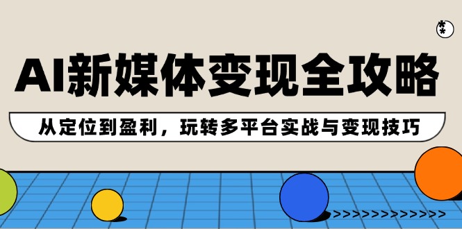 AI新媒体变现全攻略：从定位到盈利，玩转多平台实战与变现技巧-冒泡网