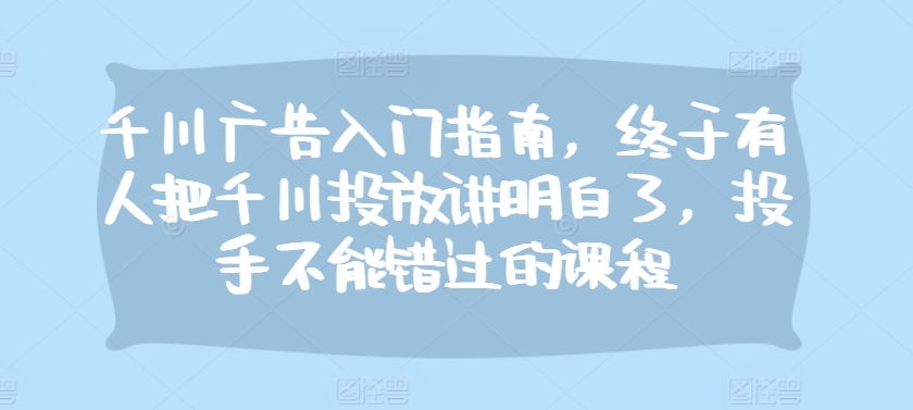 千川广告入门指南，终于有人把千川投放讲明白了，投手不能错过的课程-冒泡网