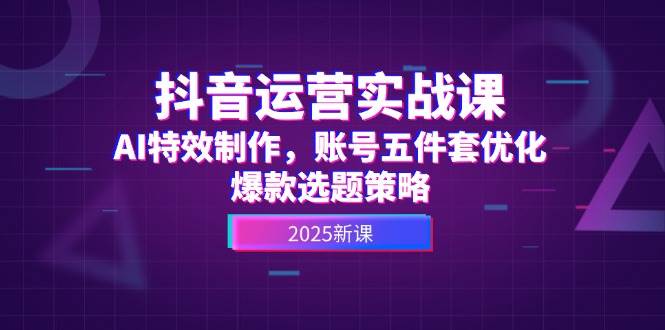 抖音运营实战课，AI特效制作，账号五件套优化，爆款选题策略-冒泡网