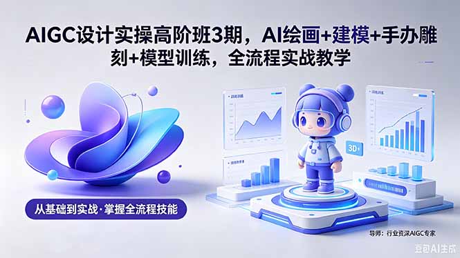 AIGC 设计实操高阶班3期,AI绘画+建模+手办雕刻+模型训练,全流程实战教学(附软件+素材-冒泡网