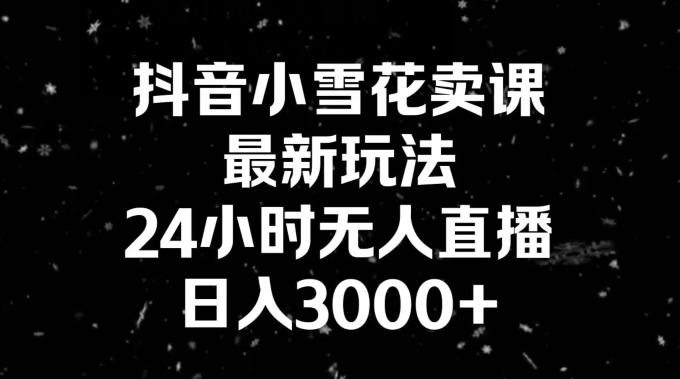 抖音小雪花卖课，24小时无人直播，日入3000+，小白也能轻松操作-冒泡网