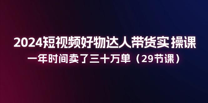 2024短视频好物达人带货实操课：一年时间卖了三十万单(29节课-冒泡网