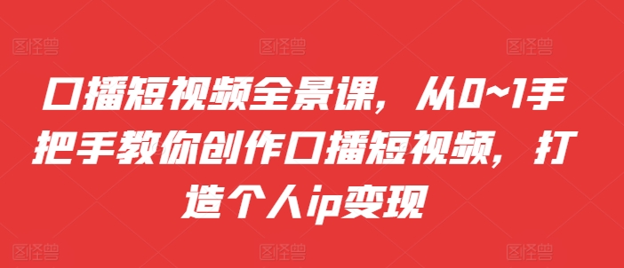 口播短视频全景课，​从0~1手把手教你创作口播短视频，打造个人ip变现-冒泡网