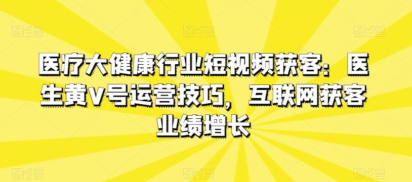 医疗大健康行业短视频获客：医生黄V号运营技巧，互联网获客业绩增长-冒泡网