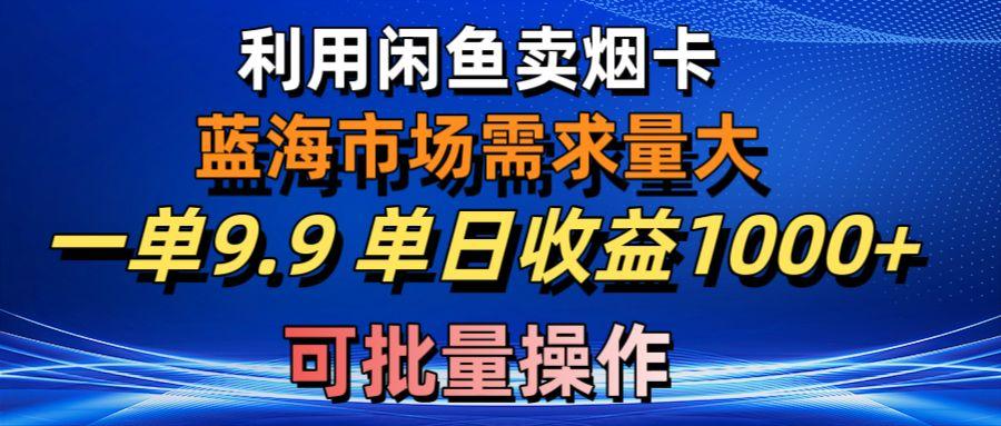 利用咸鱼卖烟卡，蓝海市场需求量大，一单9.9单日收益1000+，可批量操作-冒泡网