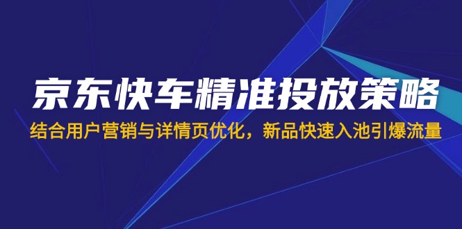 京东快车精准投放策略，结合用户营销与详情页优化，新品快速入池引爆流量-冒泡网