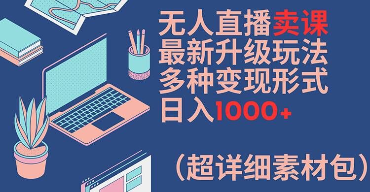 无人直播卖课最新升级玩法，多种变现形式，日入1000+(超详细素材包)【揭秘】-冒泡网
