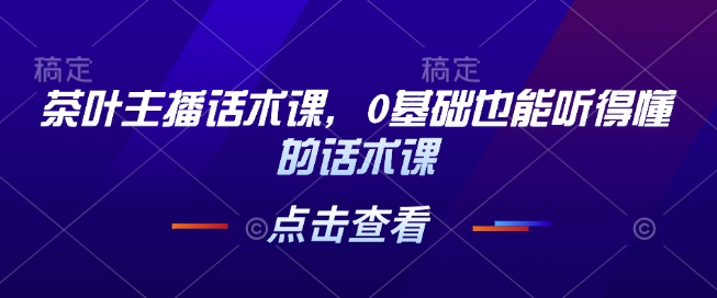 茶叶主播话术课，0基础也能听得懂的话术课-冒泡网