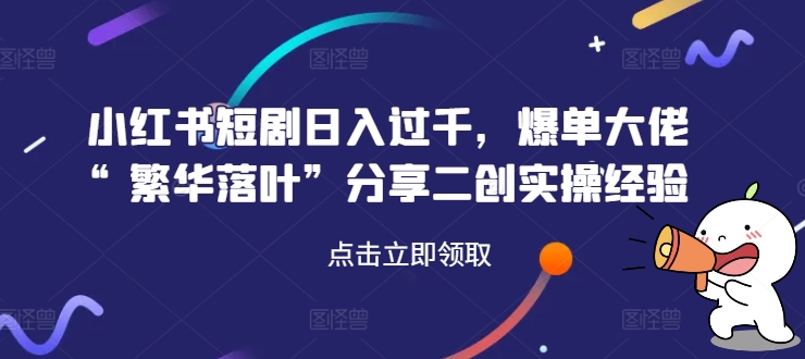 小红书短剧日入过千，爆单大佬“繁华落叶”分享二创实操经验-冒泡网