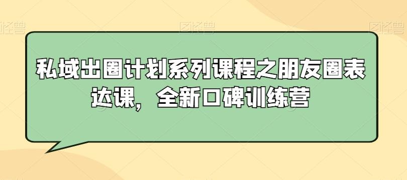 私域出圈计划系列课程之朋友圈表达课，全新口碑训练营-冒泡网