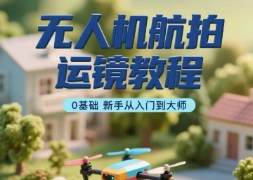 无人机航拍运镜教程，0基础新手从入门到大师-冒泡网